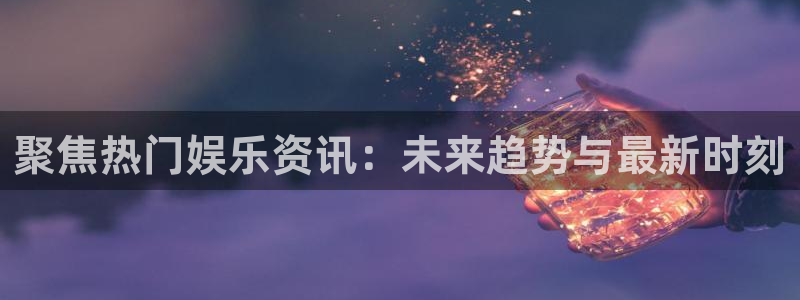 杏宇平台在线开户：聚焦热门娱乐资讯：未来趋势与最新时刻