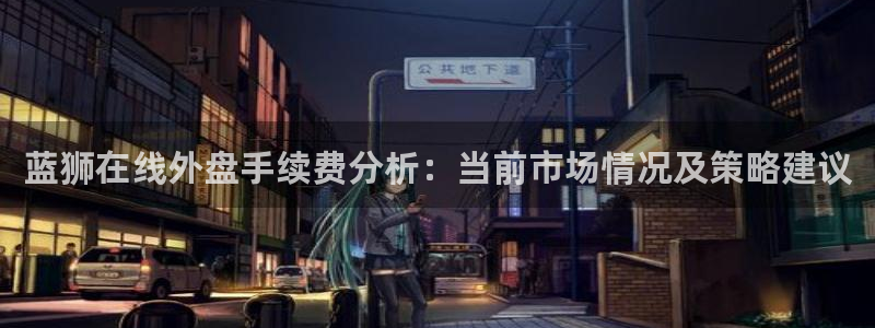 杏宇f凯捷平台在线注册：蓝狮在线外盘手续费分析：当前市场情况及策略建议