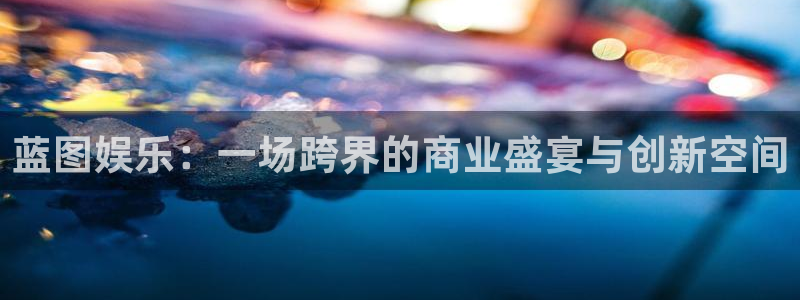 杏宇3登录：蓝图娱乐：一场跨界的商业盛宴与创新空间