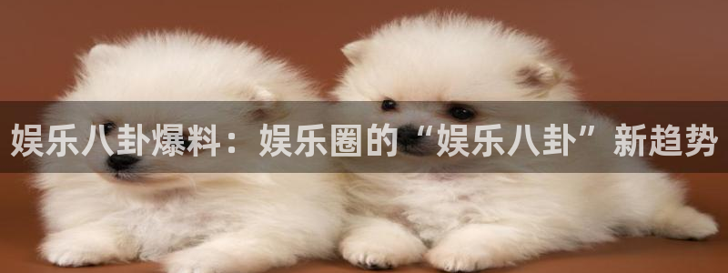 杏宇体育eon：娱乐八卦爆料：娱乐圈的“娱乐八卦”新趋势