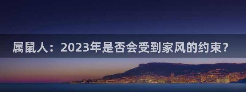 杏宇集团总部：属鼠人：2023年是否会受到家风的约束？