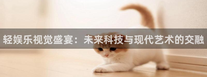 福建杏宇机电股份公司：轻娱乐视觉盛宴：未来科技与现代艺术的交融