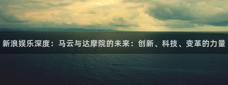 杏宇f凯捷平台在线注册：新浪娱乐深度：马云与达摩院的未来：创新、科技、变革的力量
