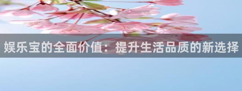 杏宇平台开户链接：娱乐宝的全面价值：提升生活品质的新选择