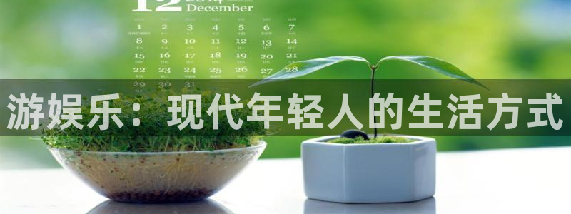 杏宇体育平台开号链接：游娱乐：现代年轻人的生活方式