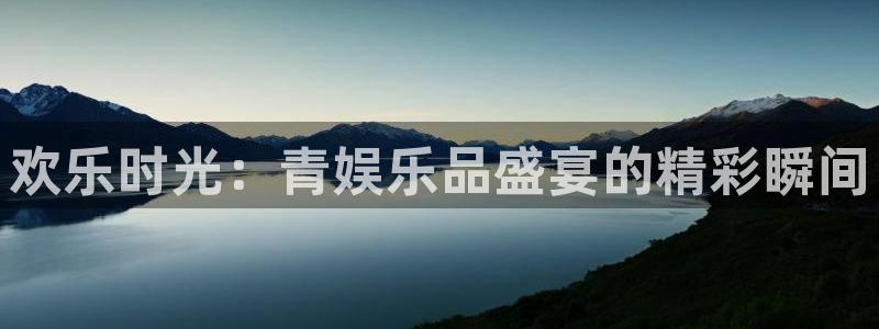杏宇平台主管：欢乐时光：青娱乐品盛宴的精彩瞬间