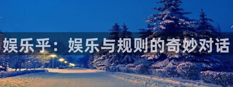 杏宇3注册：娱乐乎：娱乐与规则的奇妙对话