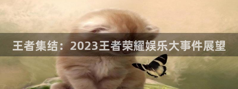 杏宇体育1招商：王者集结：2023王者荣耀娱乐大事件展望