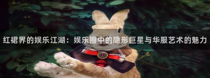 杏宇注册：红裙界的娱乐江湖：娱乐圈中的隐形巨星与华服艺术的魅力
