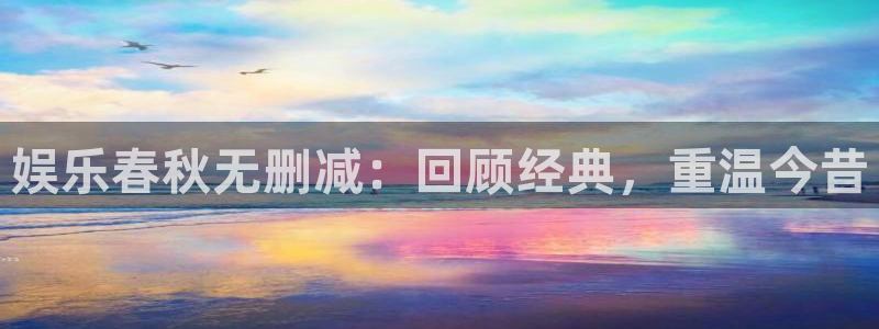 杏宇体育平台开号链接：娱乐春秋无删减：回顾经典，重温今昔