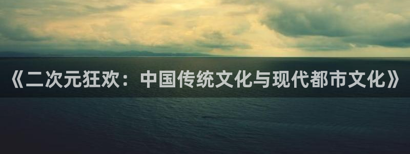 杏宇3登陆：《二次元狂欢：中国传统文化与现代都市文化》