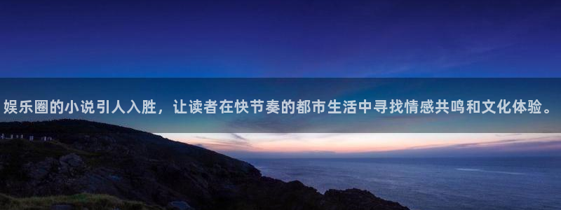 杏宇体育app下载：娱乐圈的小说引人入胜，让读者在快节奏的都市生活中寻找情感共鸣
