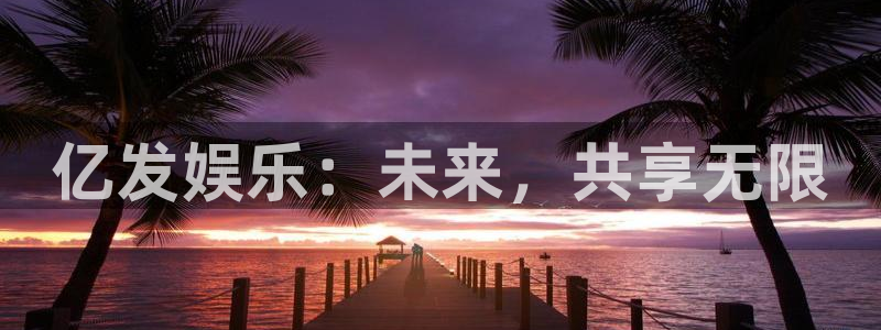 杏宇体育：亿发娱乐：未来，共享无限