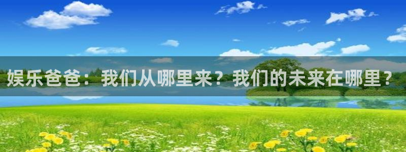 杏宇体育app下载：娱乐爸爸：我们从哪里来？我们的未来在哪里？