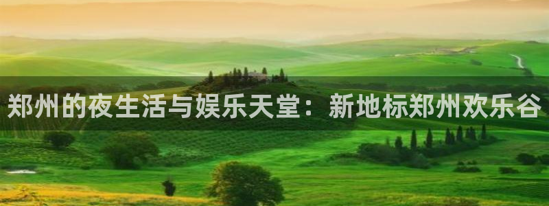杏宇体育注册代理：郑州的夜生活与娱乐天堂：新地标郑州欢乐谷