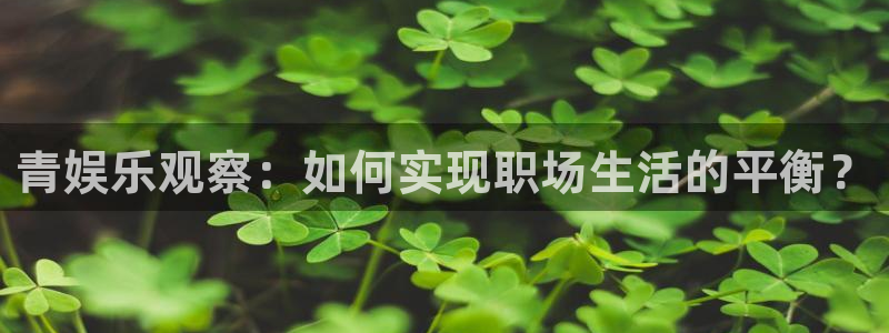 杏宇体育app下载：青娱乐观察：如何实现职场生活的平衡？