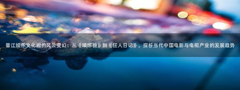 杏宇零能源集团：晋江娱乐文化圈的风云变幻：从《琅琊榜》到《狂人日记》，探析当代中