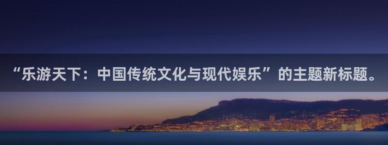 杏宇平台官网：“乐游天下：中国传统文化与现代娱乐”的主题新标题。