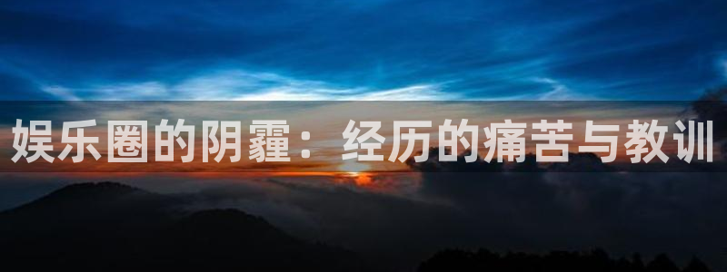 杏宇体育平台总代理：娱乐圈的阴霾：经历的痛苦与教训